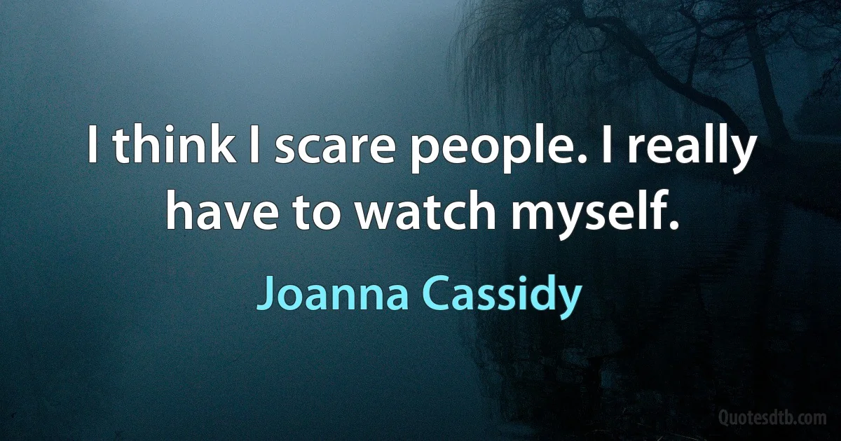 I think I scare people. I really have to watch myself. (Joanna Cassidy)