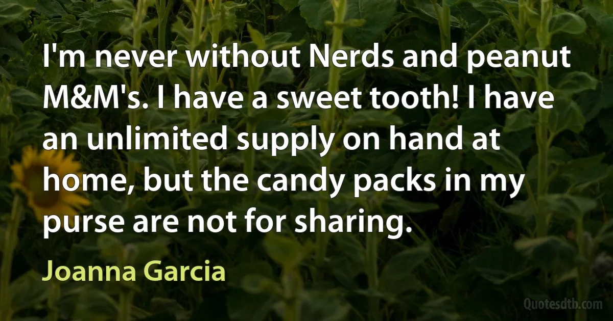 I'm never without Nerds and peanut M&M's. I have a sweet tooth! I have an unlimited supply on hand at home, but the candy packs in my purse are not for sharing. (Joanna Garcia)