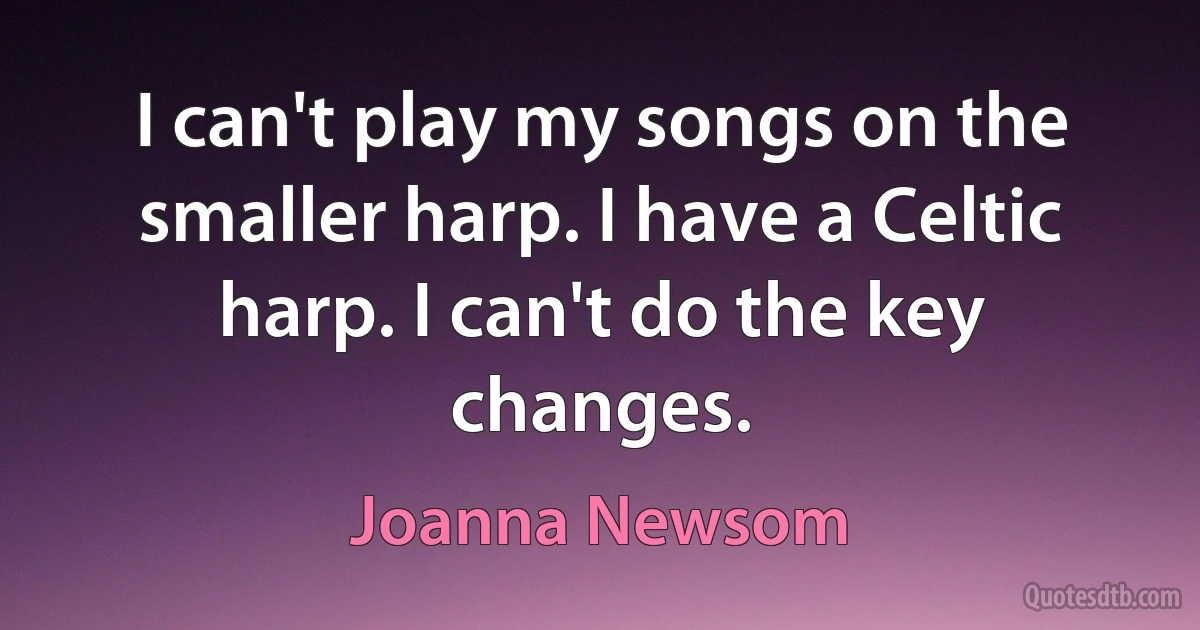 I can't play my songs on the smaller harp. I have a Celtic harp. I can't do the key changes. (Joanna Newsom)