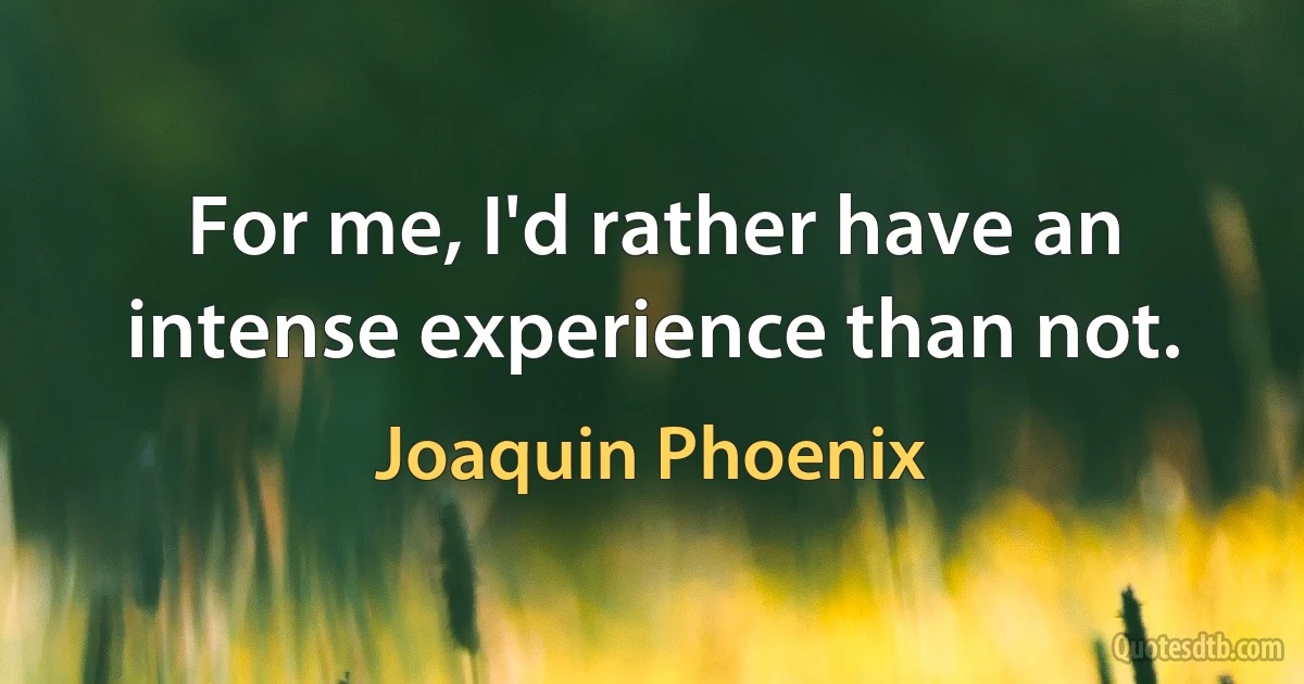 For me, I'd rather have an intense experience than not. (Joaquin Phoenix)