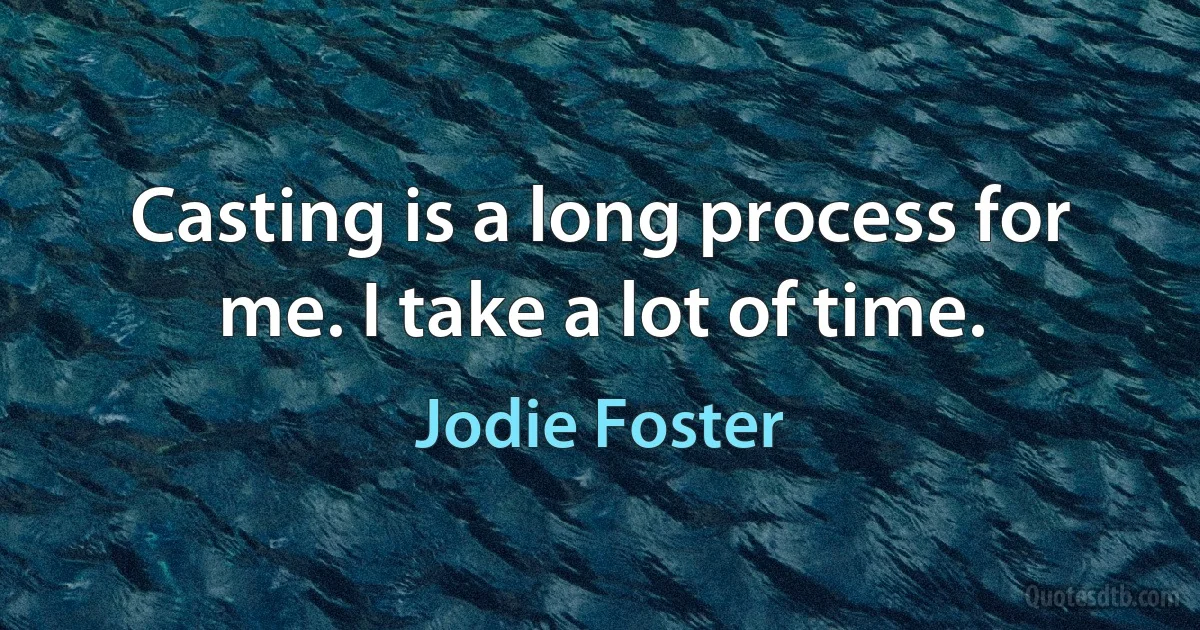 Casting is a long process for me. I take a lot of time. (Jodie Foster)