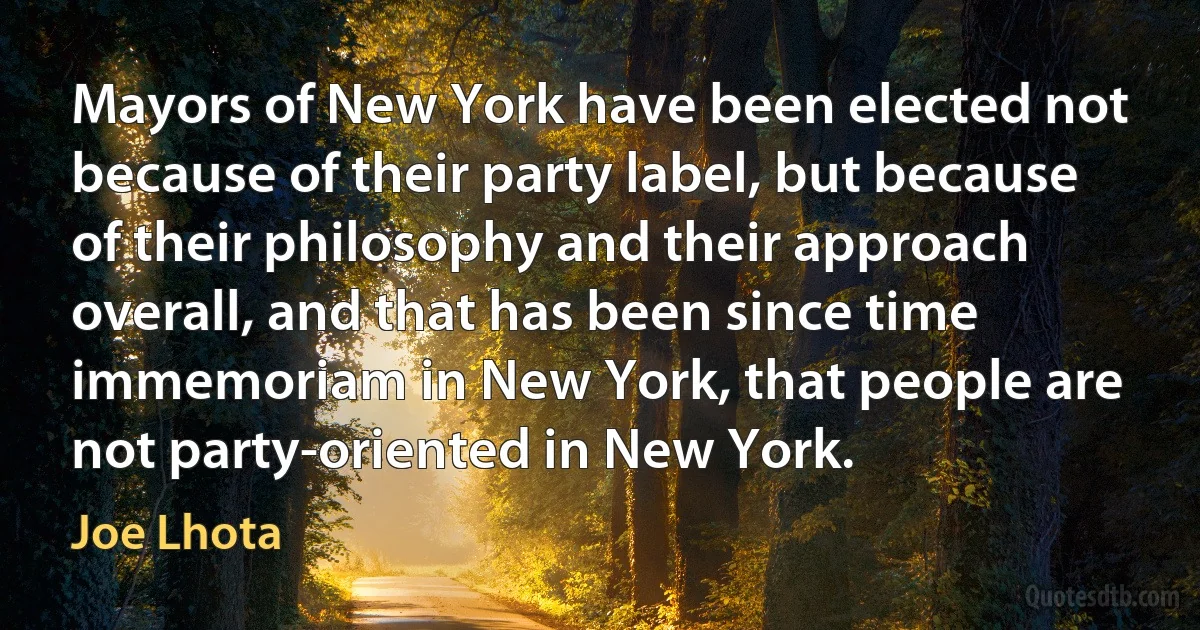 Mayors of New York have been elected not because of their party label, but because of their philosophy and their approach overall, and that has been since time immemoriam in New York, that people are not party-oriented in New York. (Joe Lhota)