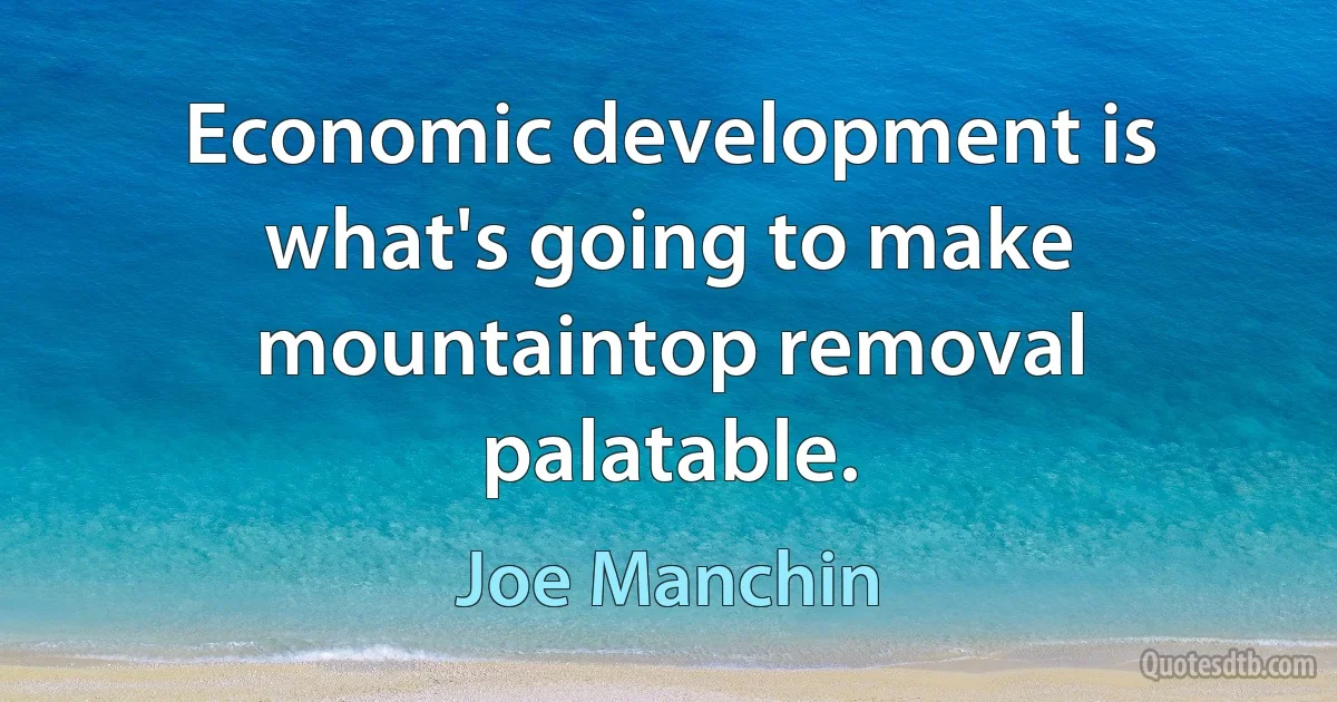 Economic development is what's going to make mountaintop removal palatable. (Joe Manchin)