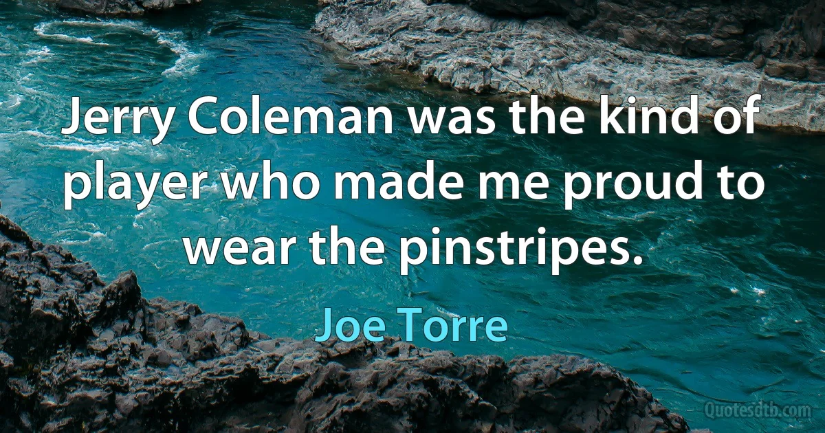 Jerry Coleman was the kind of player who made me proud to wear the pinstripes. (Joe Torre)