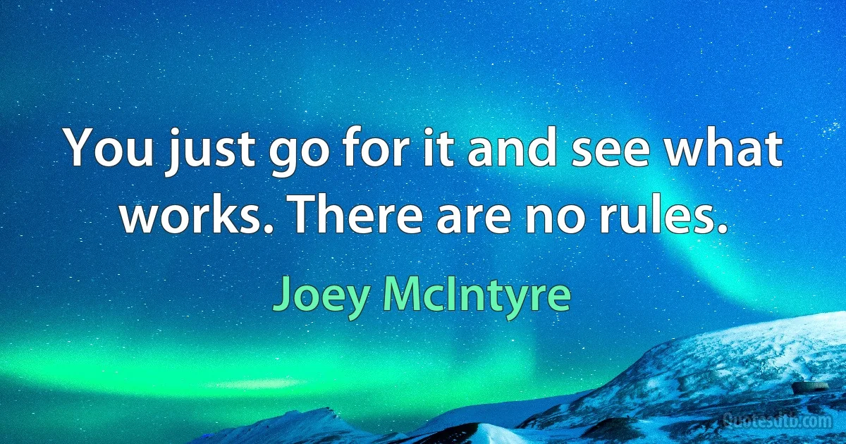 You just go for it and see what works. There are no rules. (Joey McIntyre)