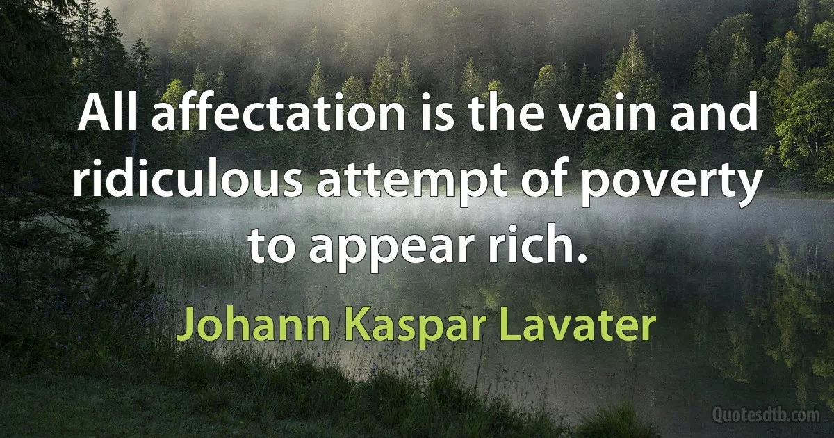 All affectation is the vain and ridiculous attempt of poverty to appear rich. (Johann Kaspar Lavater)