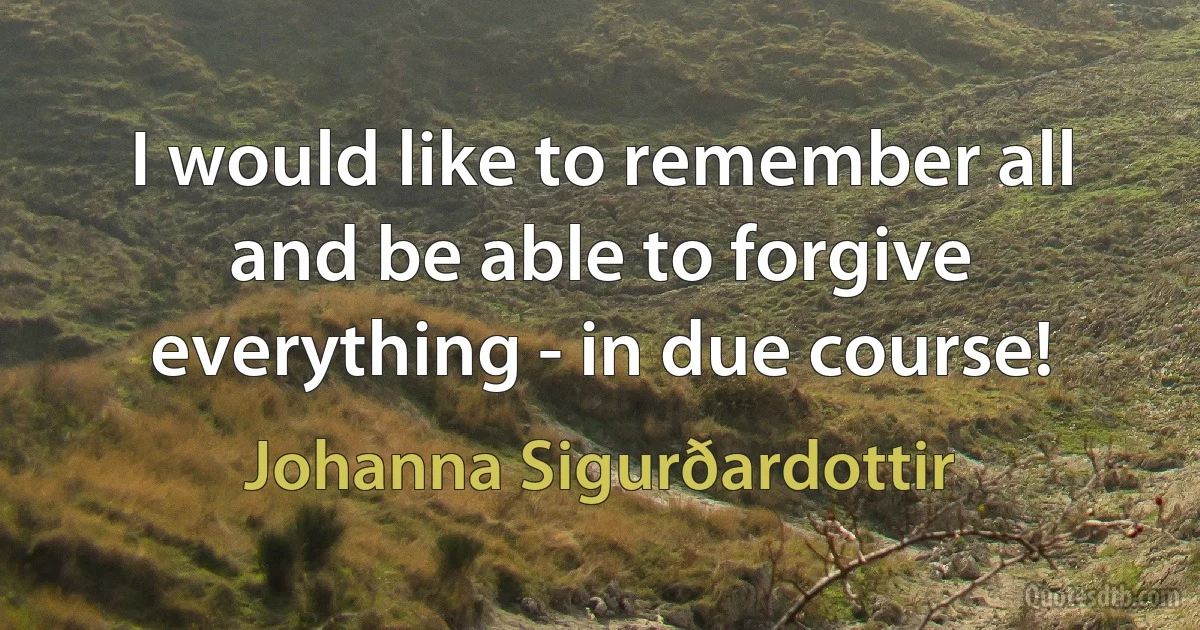 I would like to remember all and be able to forgive everything - in due course! (Johanna Sigurðardottir)