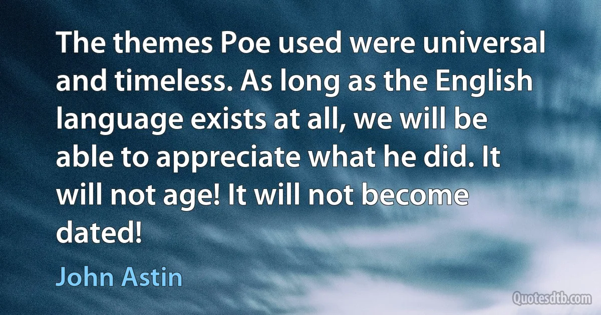 The themes Poe used were universal and timeless. As long as the English language exists at all, we will be able to appreciate what he did. It will not age! It will not become dated! (John Astin)