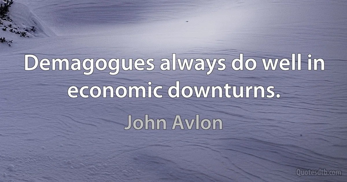 Demagogues always do well in economic downturns. (John Avlon)