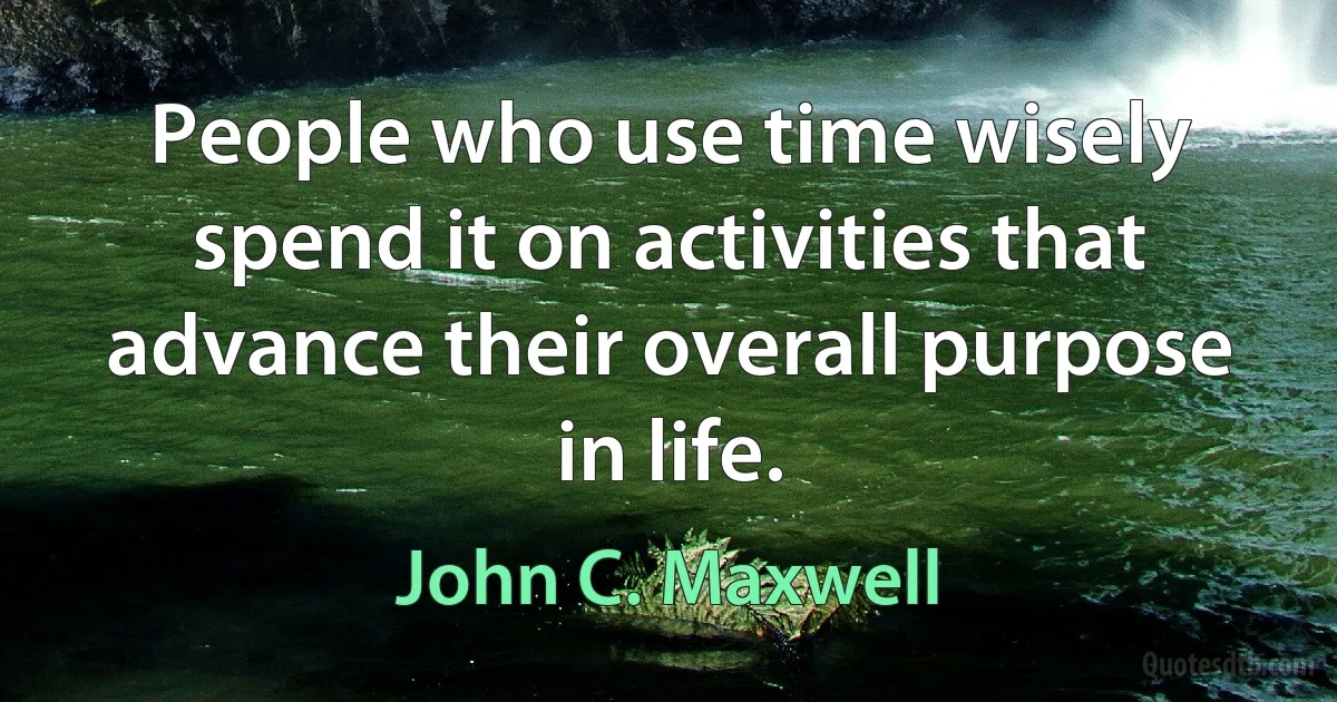 People who use time wisely spend it on activities that advance their overall purpose in life. (John C. Maxwell)