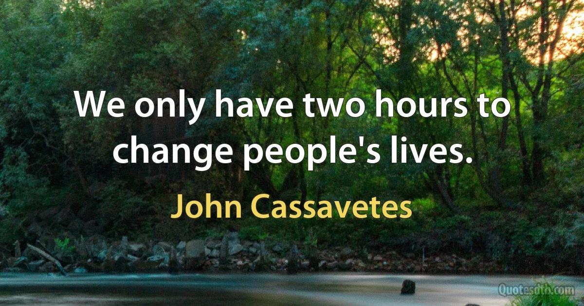 We only have two hours to change people's lives. (John Cassavetes)