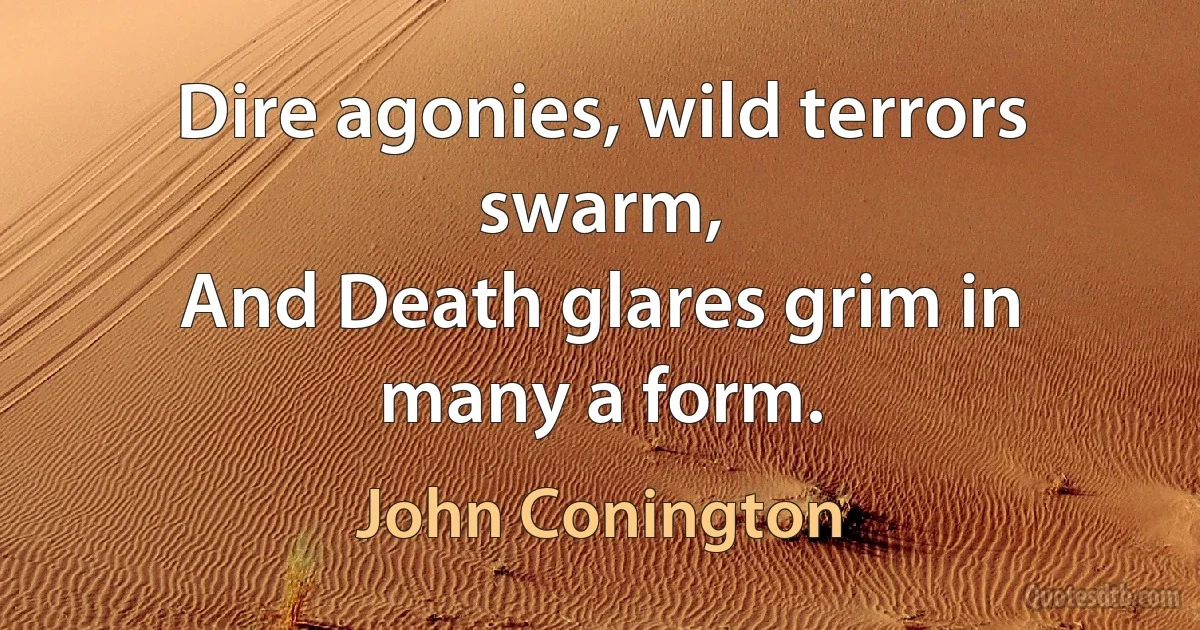 Dire agonies, wild terrors swarm,
And Death glares grim in many a form. (John Conington)