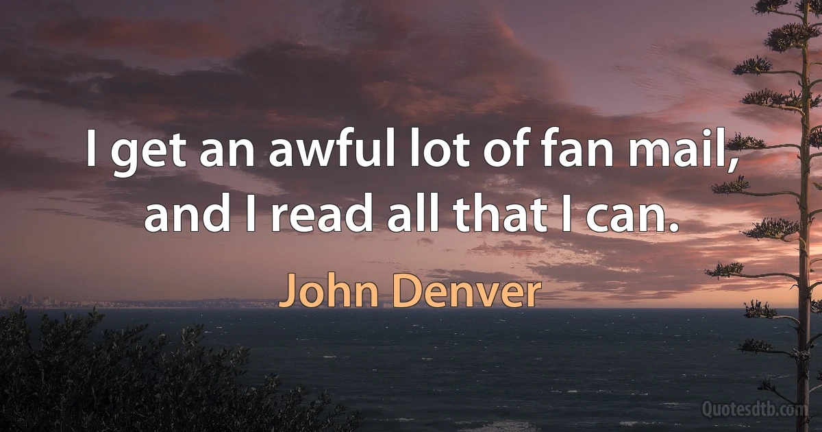 I get an awful lot of fan mail, and I read all that I can. (John Denver)