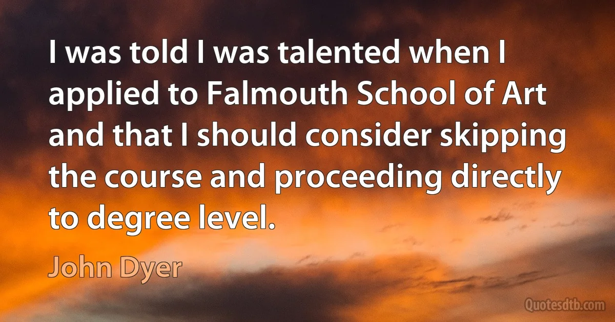 I was told I was talented when I applied to Falmouth School of Art and that I should consider skipping the course and proceeding directly to degree level. (John Dyer)