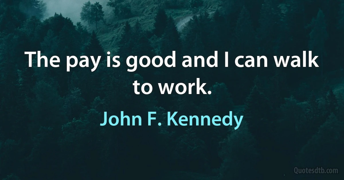 The pay is good and I can walk to work. (John F. Kennedy)