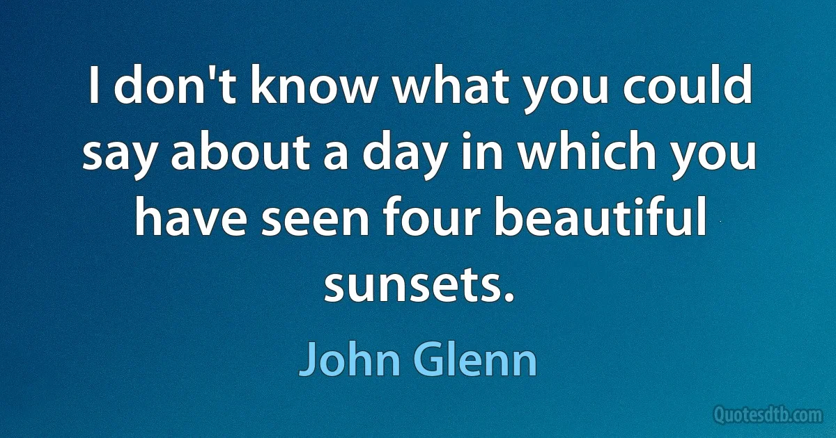 I don't know what you could say about a day in which you have seen four beautiful sunsets. (John Glenn)