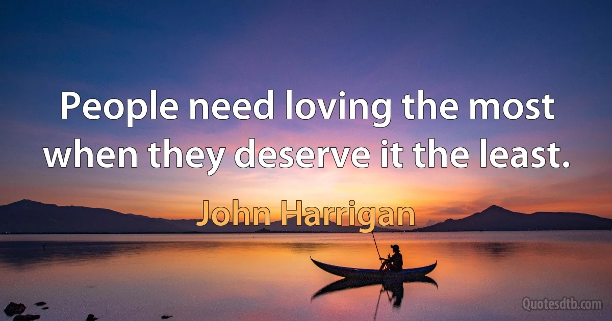 People need loving the most when they deserve it the least. (John Harrigan)