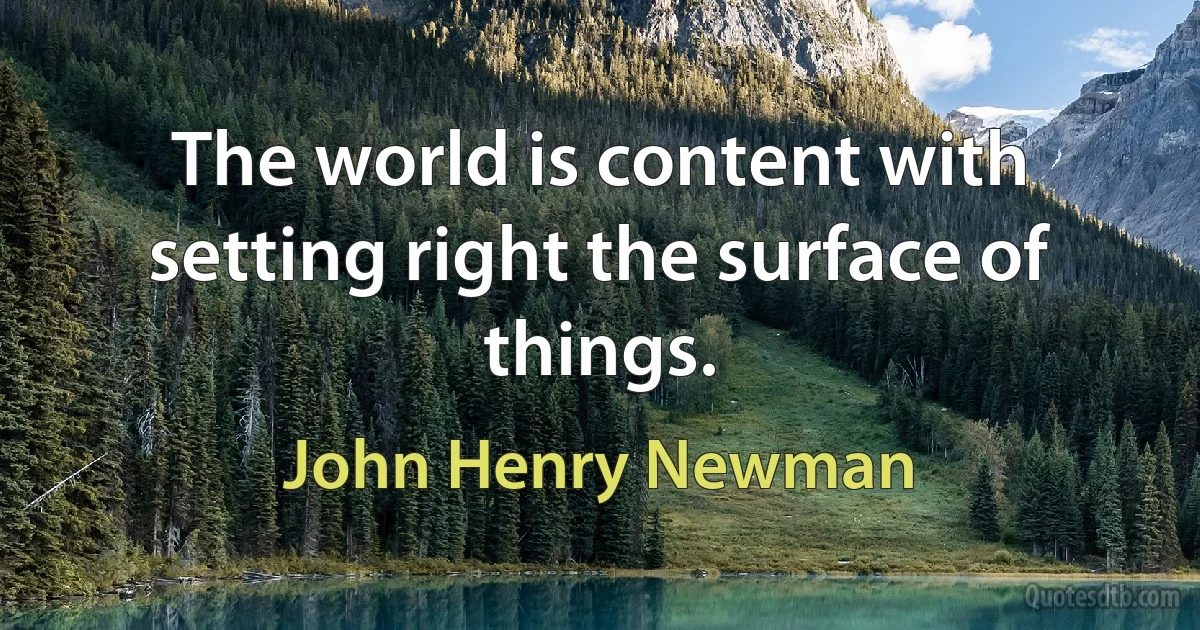 The world is content with setting right the surface of things. (John Henry Newman)