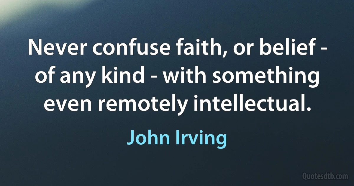 Never confuse faith, or belief - of any kind - with something even remotely intellectual. (John Irving)