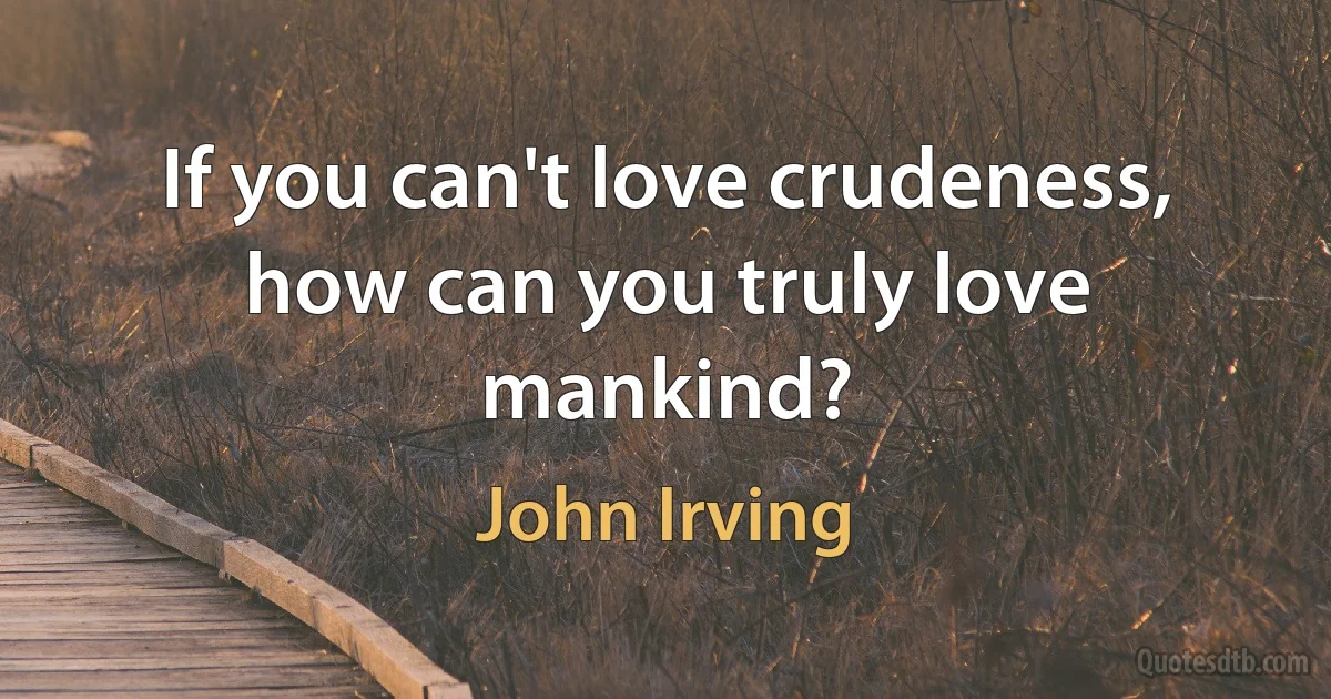 If you can't love crudeness, how can you truly love mankind? (John Irving)