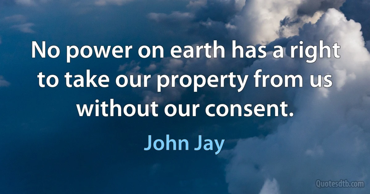 No power on earth has a right to take our property from us without our consent. (John Jay)