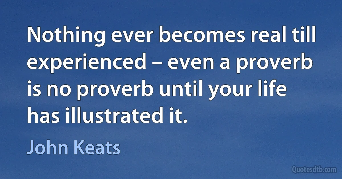 Nothing ever becomes real till experienced – even a proverb is no proverb until your life has illustrated it. (John Keats)