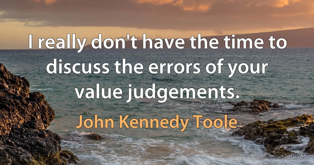 I really don't have the time to discuss the errors of your value judgements. (John Kennedy Toole)