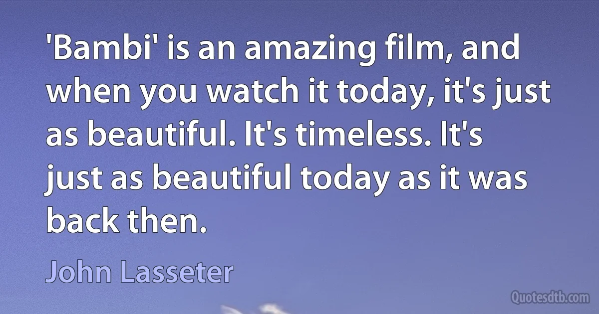 'Bambi' is an amazing film, and when you watch it today, it's just as beautiful. It's timeless. It's just as beautiful today as it was back then. (John Lasseter)