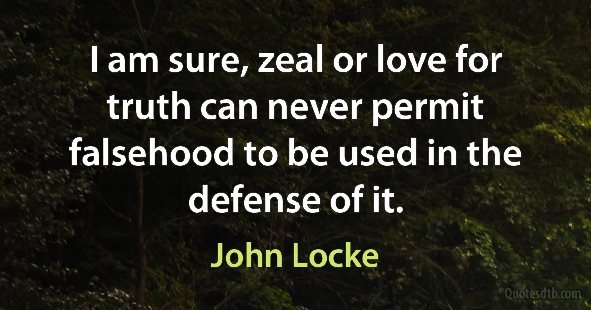 I am sure, zeal or love for truth can never permit falsehood to be used in the defense of it. (John Locke)