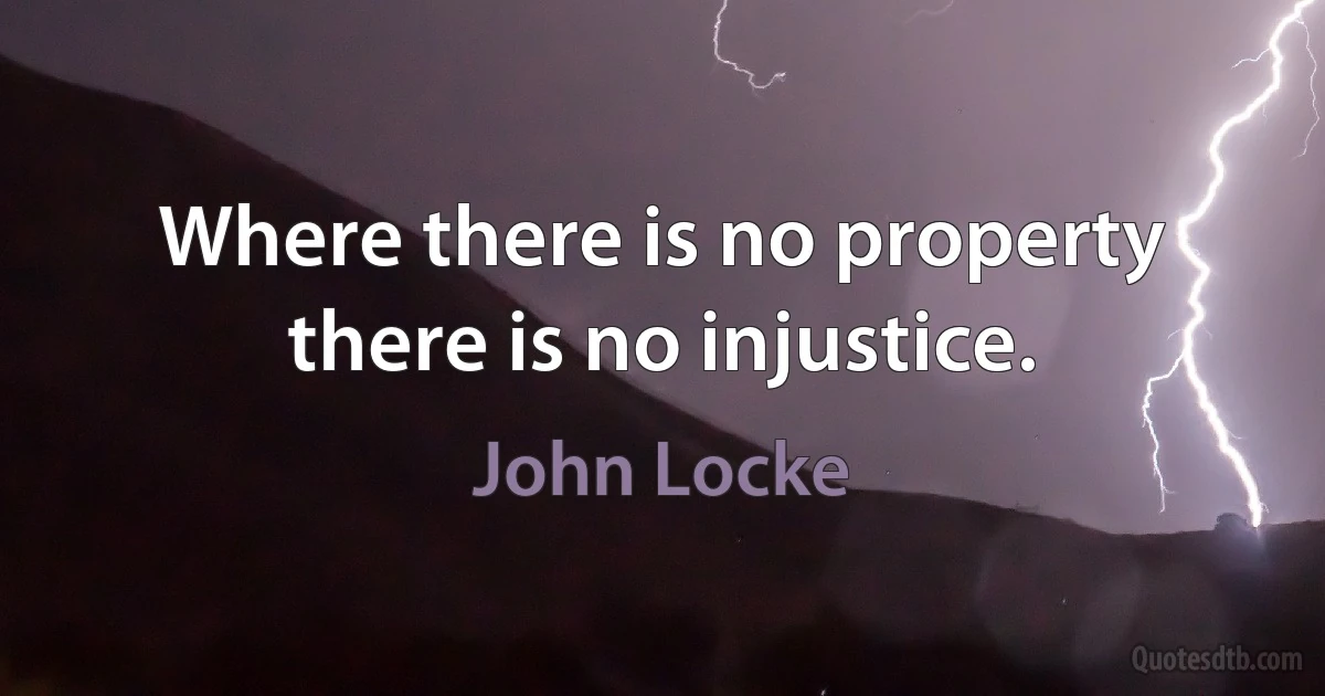 Where there is no property there is no injustice. (John Locke)