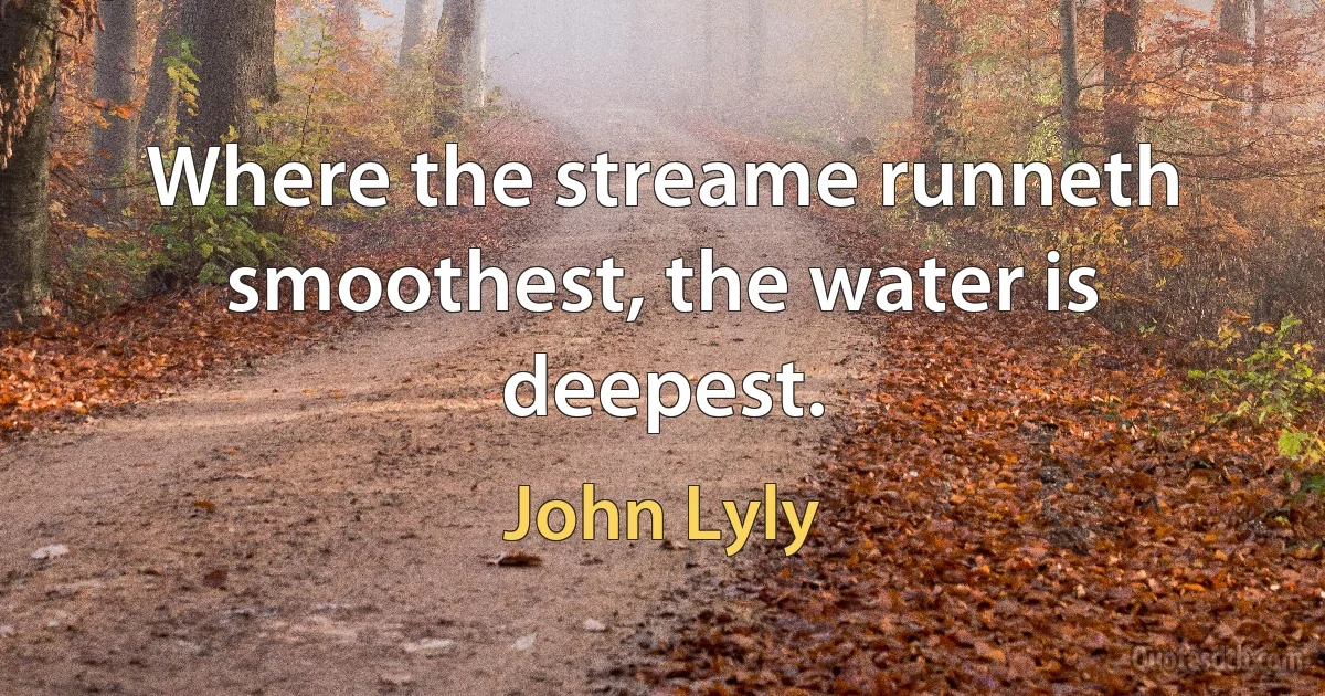 Where the streame runneth smoothest, the water is deepest. (John Lyly)