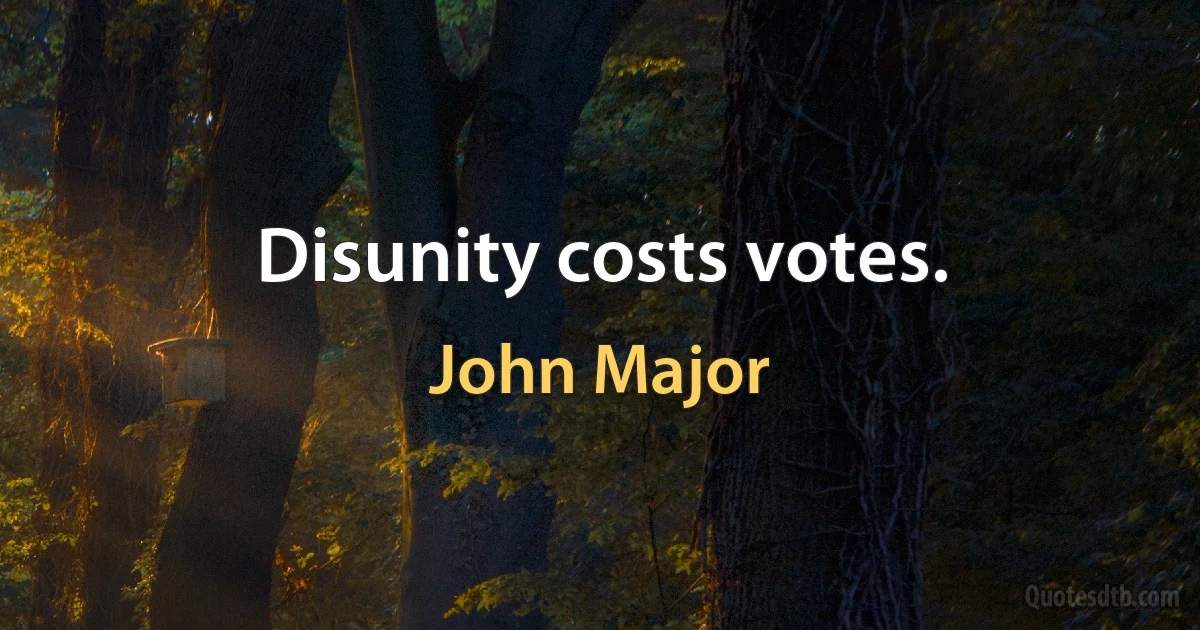 Disunity costs votes. (John Major)