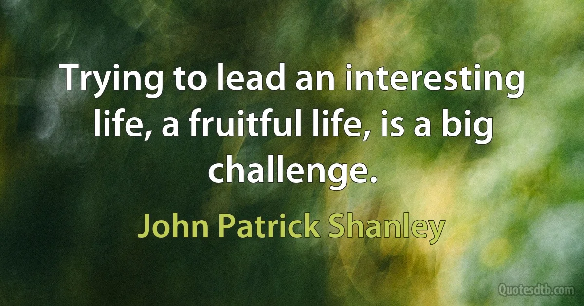 Trying to lead an interesting life, a fruitful life, is a big challenge. (John Patrick Shanley)