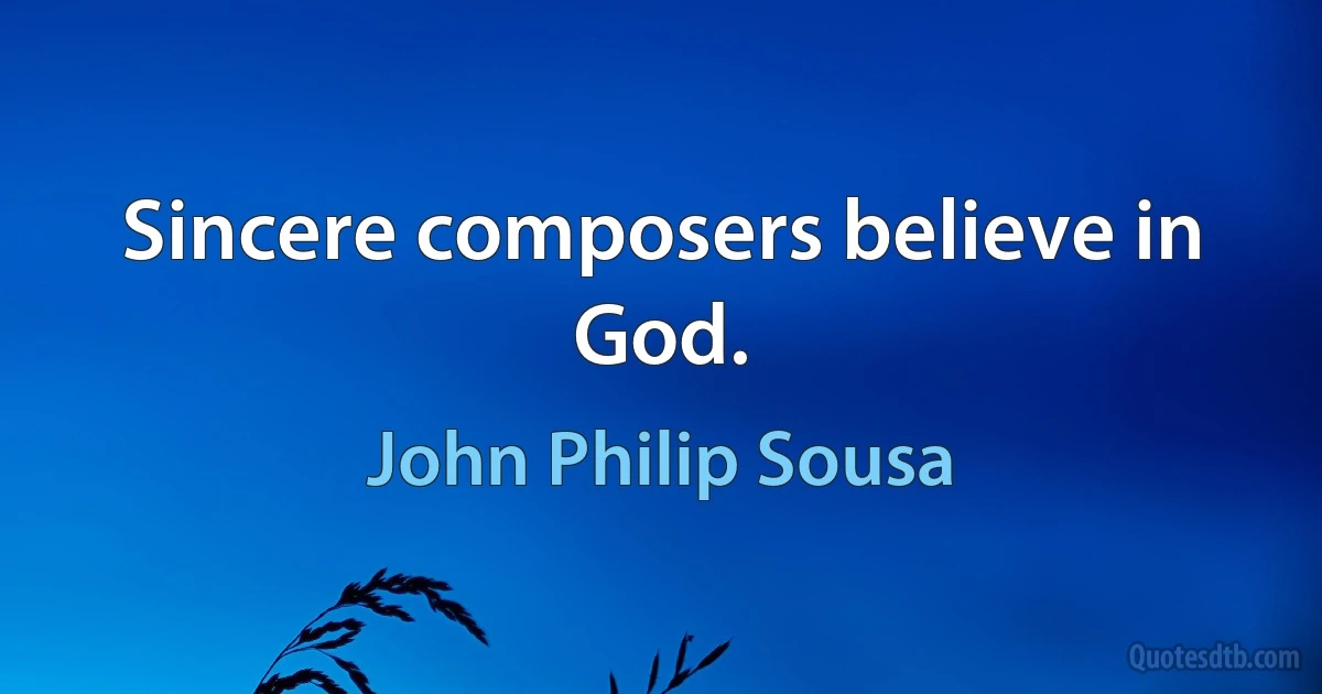 Sincere composers believe in God. (John Philip Sousa)