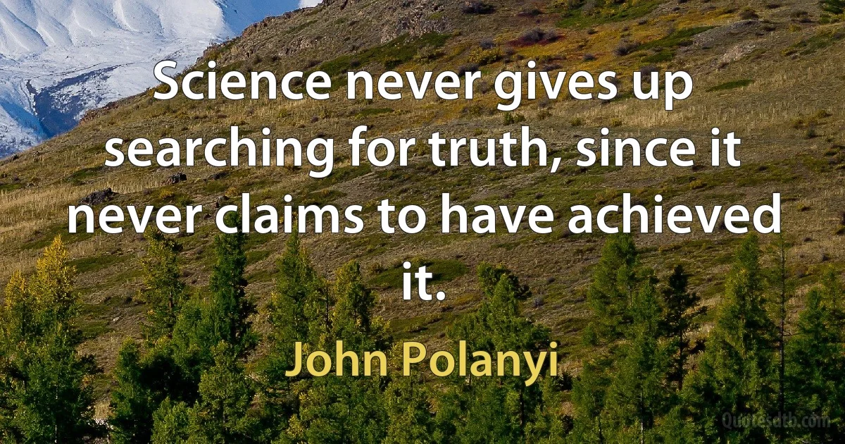 Science never gives up searching for truth, since it never claims to have achieved it. (John Polanyi)