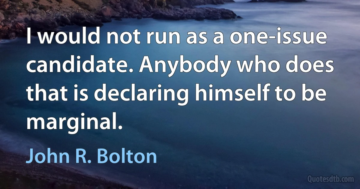 I would not run as a one-issue candidate. Anybody who does that is declaring himself to be marginal. (John R. Bolton)