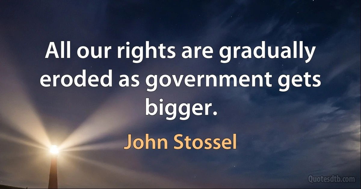 All our rights are gradually eroded as government gets bigger. (John Stossel)