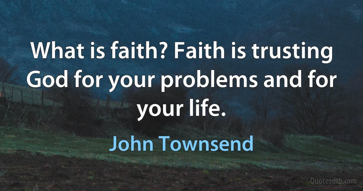 What is faith? Faith is trusting God for your problems and for your life. (John Townsend)