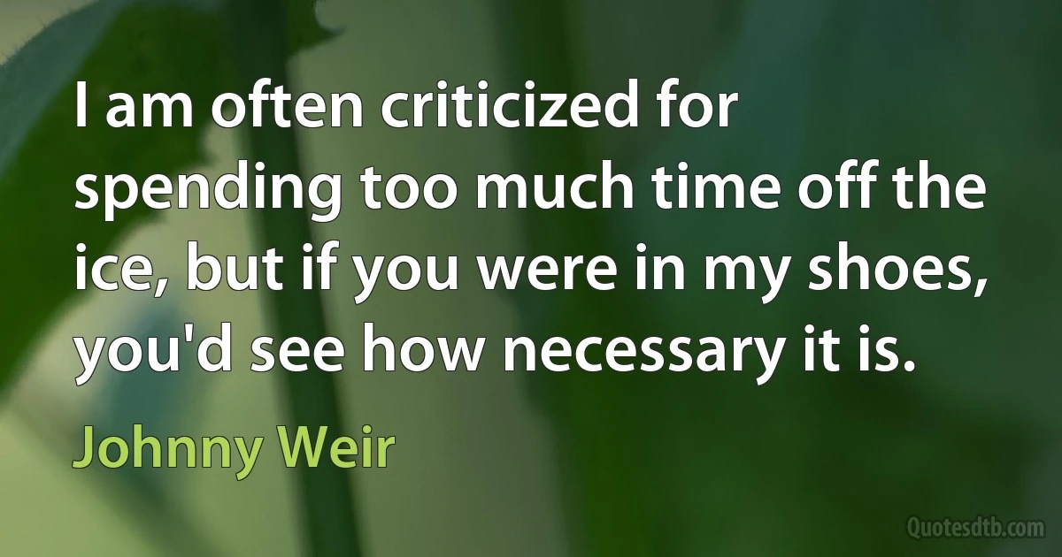 I am often criticized for spending too much time off the ice, but if you were in my shoes, you'd see how necessary it is. (Johnny Weir)