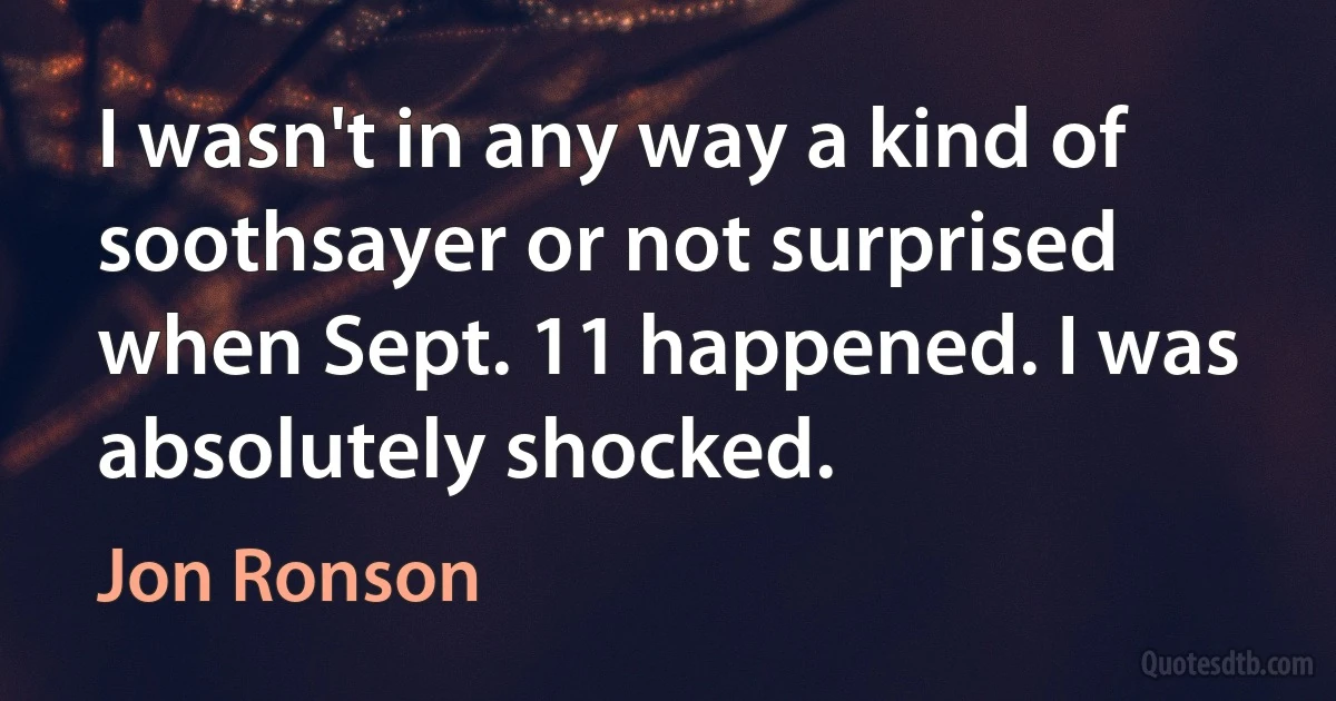 I wasn't in any way a kind of soothsayer or not surprised when Sept. 11 happened. I was absolutely shocked. (Jon Ronson)