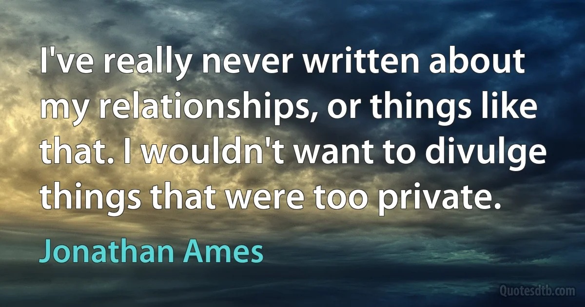 I've really never written about my relationships, or things like that. I wouldn't want to divulge things that were too private. (Jonathan Ames)