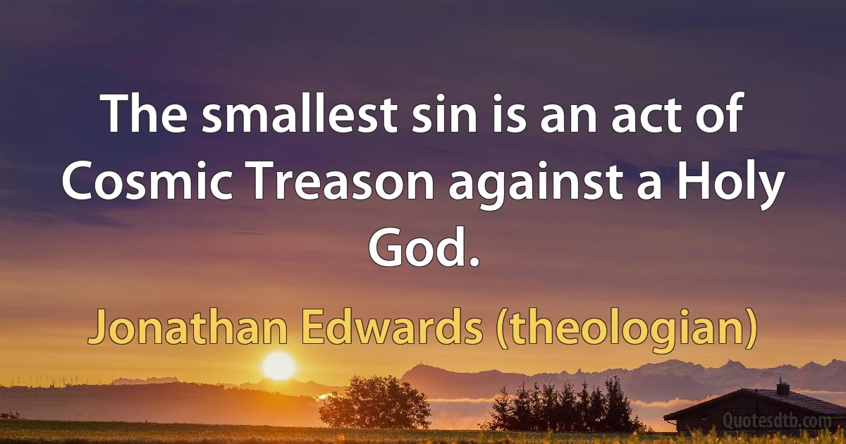 The smallest sin is an act of Cosmic Treason against a Holy God. (Jonathan Edwards (theologian))