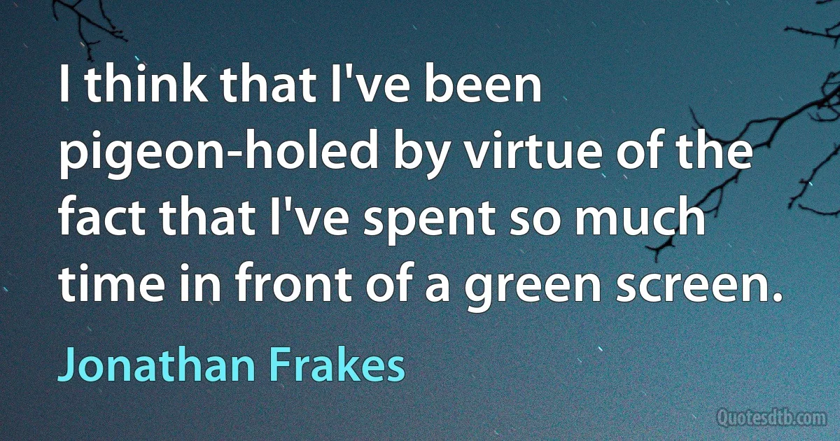 I think that I've been pigeon-holed by virtue of the fact that I've spent so much time in front of a green screen. (Jonathan Frakes)