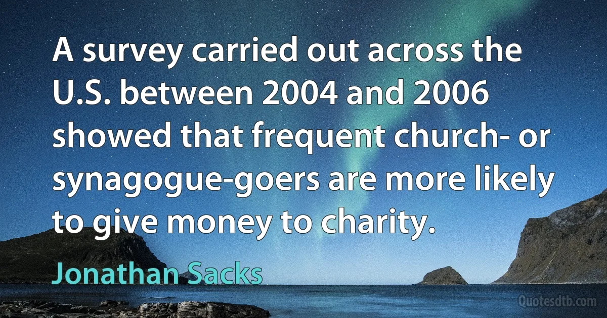 A survey carried out across the U.S. between 2004 and 2006 showed that frequent church- or synagogue-goers are more likely to give money to charity. (Jonathan Sacks)