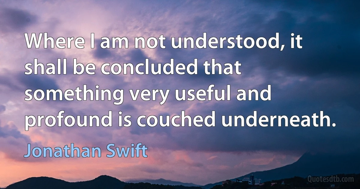 Where I am not understood, it shall be concluded that something very useful and profound is couched underneath. (Jonathan Swift)