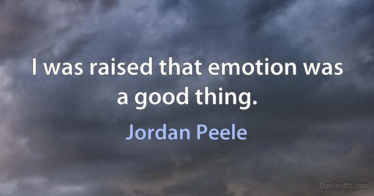 I was raised that emotion was a good thing. (Jordan Peele)