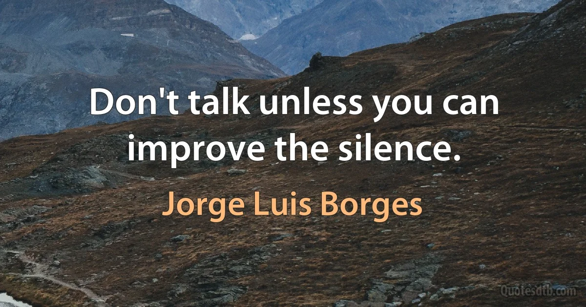 Don't talk unless you can improve the silence. (Jorge Luis Borges)