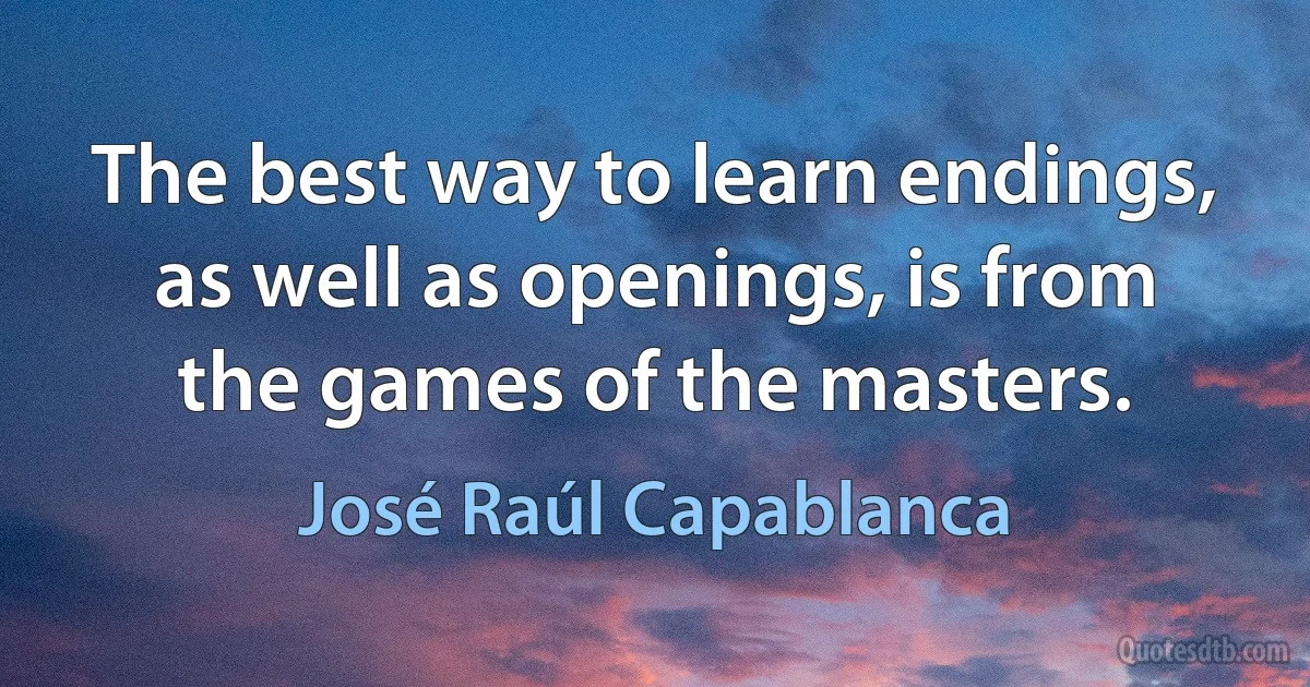 The best way to learn endings, as well as openings, is from the games of the masters. (José Raúl Capablanca)