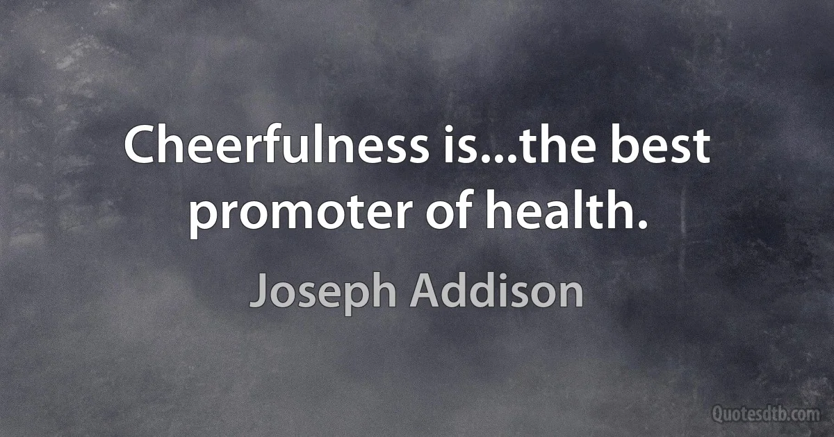 Cheerfulness is...the best promoter of health. (Joseph Addison)