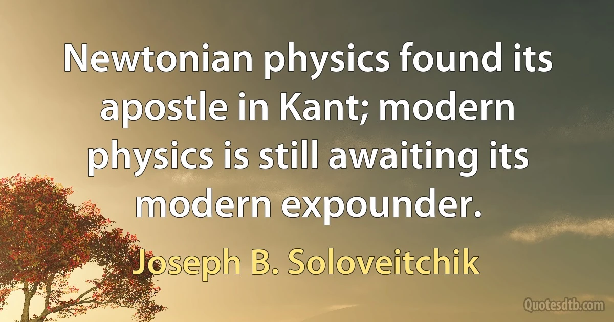 Newtonian physics found its apostle in Kant; modern physics is still awaiting its modern expounder. (Joseph B. Soloveitchik)